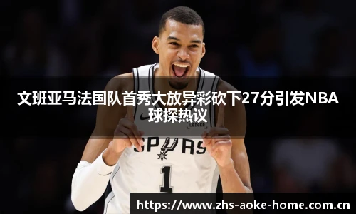 文班亚马法国队首秀大放异彩砍下27分引发NBA球探热议