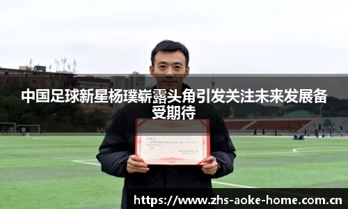 中国足球新星杨璞崭露头角引发关注未来发展备受期待
